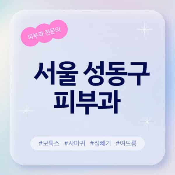 서울 성동구-피부과-추천-후기-좋고-친절한-곳-근처-유명한-피부과-전문의-병원-찾기-여드름-레이저-제모-점빼기-보톡스-아토피-무좀-사마귀