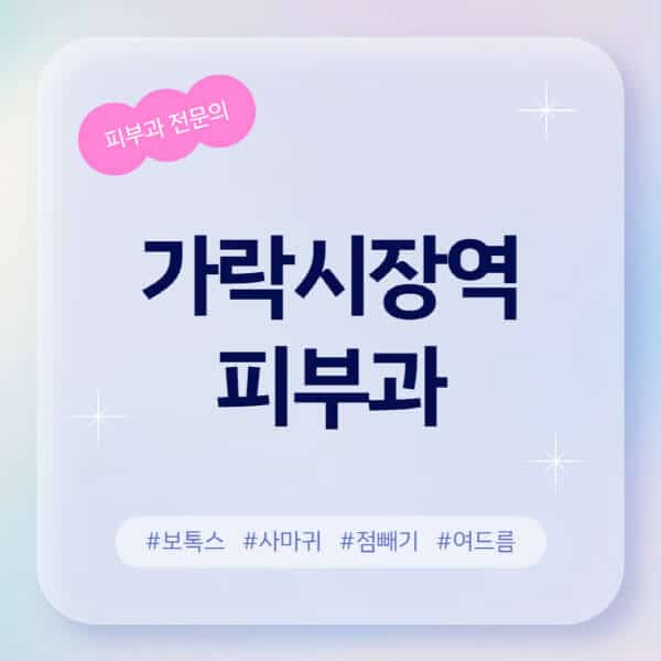 가락시장역-피부과-추천-후기-좋고-친절한-곳-근처-유명한-피부과-전문의-병원-찾기-여드름-레이저-제모-점빼기-보톡스-아토피-무좀-사마귀