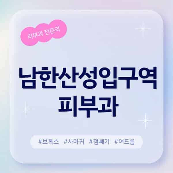 남한산성입구역-피부과-추천-후기-좋고-친절한-곳-근처-유명한-피부과-전문의-병원-찾기-여드름-레이저-제모-점빼기-보톡스-아토피-무좀-사마귀