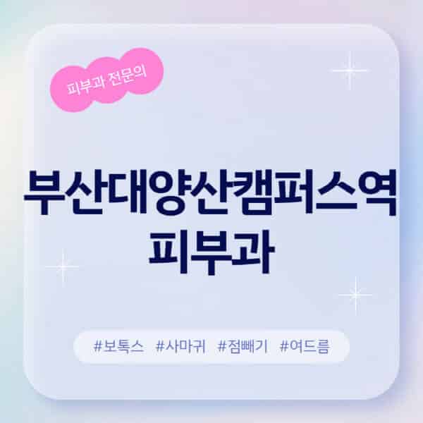 부산대양산캠퍼스역-피부과-추천-후기-좋고-친절한-곳-근처-유명한-피부과-전문의-병원-찾기-여드름-레이저-제모-점빼기-보톡스-아토피-무좀-사마귀