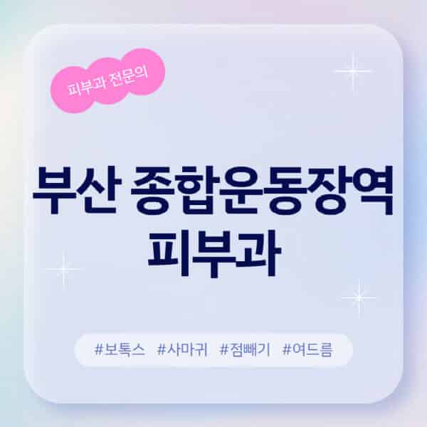 부산 종합운동장역-피부과-추천-후기-좋고-친절한-곳-근처-유명한-피부과-전문의-병원-찾기-여드름-레이저-제모-점빼기-보톡스-아토피-무좀-사마귀