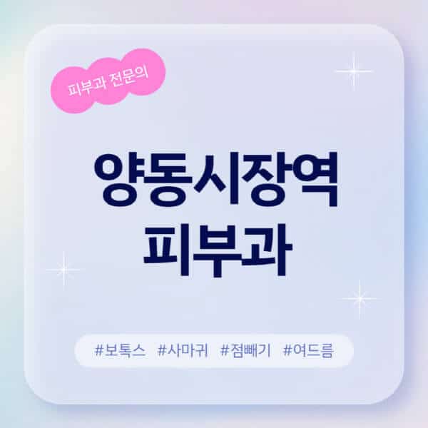 양동시장역-피부과-추천-후기-좋고-친절한-곳-근처-유명한-피부과-전문의-병원-찾기-여드름-레이저-제모-점빼기-보톡스-아토피-무좀-사마귀