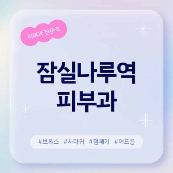 잠실나루역-피부과-추천-후기-좋고-친절한-곳-근처-유명한-피부과-전문의-병원-찾기-여드름-레이저-제모-점빼기-보톡스-아토피-무좀-사마귀
