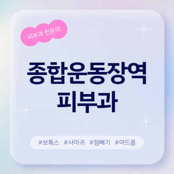 종합운동장역-피부과-추천-후기-좋고-친절한-곳-근처-유명한-피부과-전문의-병원-찾기-여드름-레이저-제모-점빼기-보톡스-아토피-무좀-사마귀