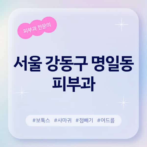 서울 강동구 명일동-피부과-추천-후기-좋고-친절한-곳-근처-유명한-피부과-전문의-병원-찾기-여드름-레이저-제모-점빼기-보톡스-아토피-무좀-사마귀