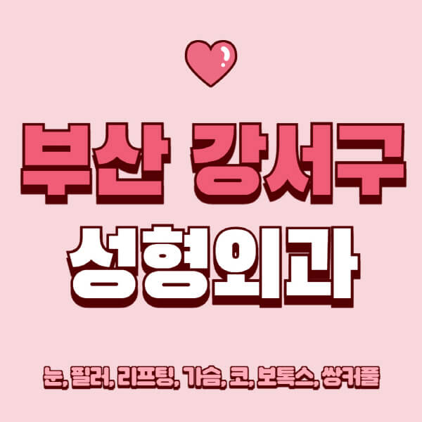 부산 강서구-성형외과-추천-유명한-곳-일요일-전문의-잘하는-곳-눈-필러-리프팅-가슴-코-보톡스-쌍커풀-후기