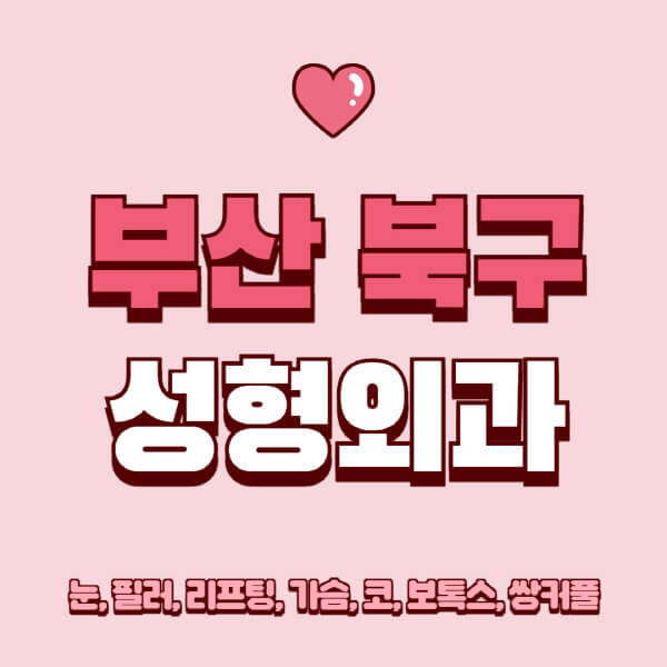 부산 북구-성형외과-추천-유명한-곳-일요일-전문의-잘하는-곳-눈-필러-리프팅-가슴-코-보톡스-쌍커풀-후기