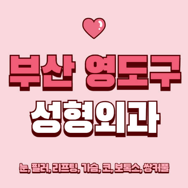 부산 영도구-성형외과-추천-유명한-곳-일요일-전문의-잘하는-곳-눈-필러-리프팅-가슴-코-보톡스-쌍커풀-후기