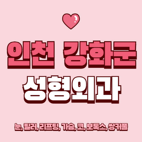 인천 강화군-성형외과-추천-유명한-곳-일요일-전문의-잘하는-곳-눈-필러-리프팅-가슴-코-보톡스-쌍커풀-후기