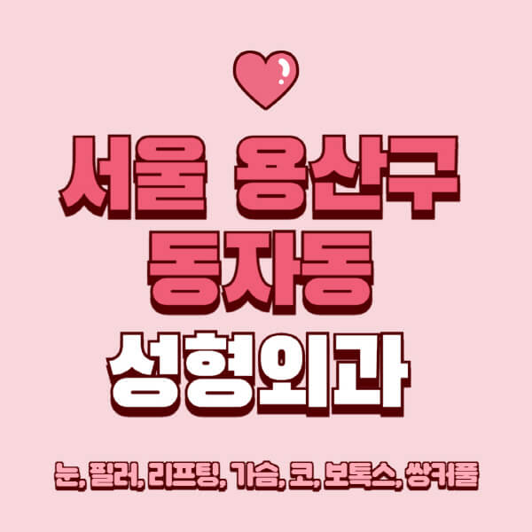서울 용산구 동자동-성형외과-추천-유명한-곳-일요일-전문의-잘하는-곳-눈-필러-리프팅-가슴-코-보톡스-쌍커풀-후기
