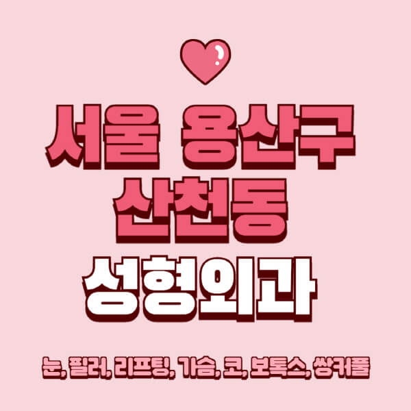 서울 용산구 산천동-성형외과-추천-유명한-곳-일요일-전문의-잘하는-곳-눈-필러-리프팅-가슴-코-보톡스-쌍커풀-후기