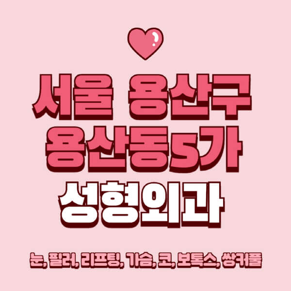 서울 용산구 용산동5가-성형외과-추천-유명한-곳-일요일-전문의-잘하는-곳-눈-필러-리프팅-가슴-코-보톡스-쌍커풀-후기