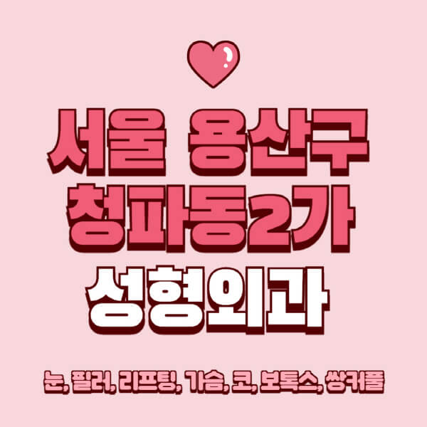 서울 용산구 청파동2가-성형외과-추천-유명한-곳-일요일-전문의-잘하는-곳-눈-필러-리프팅-가슴-코-보톡스-쌍커풀-후기