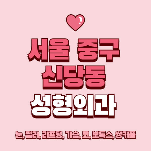 서울 중구 신당동-성형외과-추천-유명한-곳-일요일-전문의-잘하는-곳-눈-필러-리프팅-가슴-코-보톡스-쌍커풀-후기